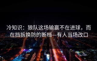 冷知识：狼队这场输赢不在进球，而在挡拆换防的断档—有人当场改口