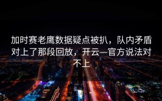 加时赛老鹰数据疑点被扒，队内矛盾对上了那段回放，开云—官方说法对不上