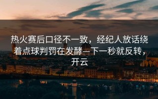 热火赛后口径不一致，经纪人放话绕着点球判罚在发酵—下一秒就反转，开云