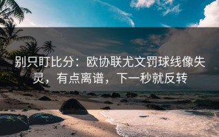 别只盯比分：欧协联尤文罚球线像失灵，有点离谱，下一秒就反转