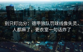 别只盯比分：德甲狼队罚球线像失灵，人都麻了，更衣室一句话炸了