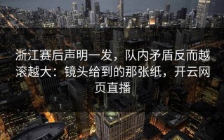 浙江赛后声明一发，队内矛盾反而越滚越大：镜头给到的那张纸，开云网页直播