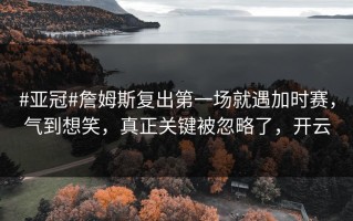 #亚冠#詹姆斯复出第一场就遇加时赛，气到想笑，真正关键被忽略了，开云