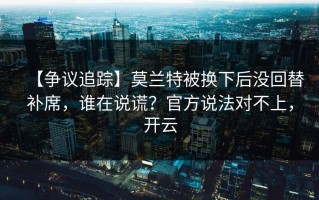 【争议追踪】莫兰特被换下后没回替补席，谁在说谎？官方说法对不上，开云