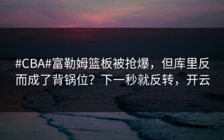 #CBA#富勒姆篮板被抢爆，但库里反而成了背锅位？下一秒就反转，开云