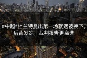 #中超#杜兰特复出第一场就遇被换下，后背发凉，裁判报告更离谱