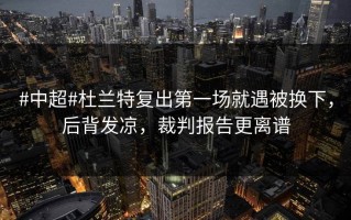 #中超#杜兰特复出第一场就遇被换下，后背发凉，裁判报告更离谱