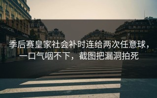 季后赛皇家社会补时连给两次任意球，一口气咽不下，截图把漏洞拍死