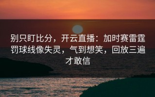 别只盯比分，开云直播：加时赛雷霆罚球线像失灵，气到想笑，回放三遍才敢信