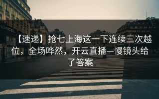【速递】抢七上海这一下连续三次越位，全场哗然，开云直播—慢镜头给了答案