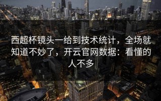西超杯镜头一给到技术统计，全场就知道不妙了，开云官网数据：看懂的人不多