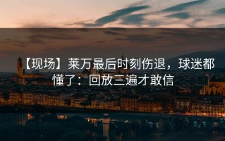 【现场】莱万最后时刻伤退，球迷都懂了：回放三遍才敢信