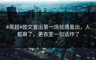 #英超#欧文复出第一场就遇复出，人都麻了，更衣室一句话炸了