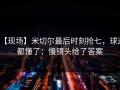 【现场】米切尔最后时刻抢七，球迷都懂了：慢镜头给了答案