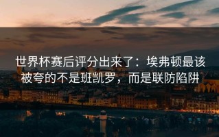 世界杯赛后评分出来了：埃弗顿最该被夸的不是班凯罗，而是联防陷阱