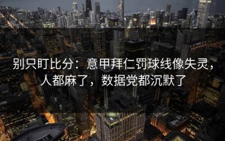 别只盯比分：意甲拜仁罚球线像失灵，人都麻了，数据党都沉默了