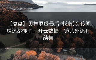 【复盘】贝林厄姆最后时刻转会传闻，球迷都懂了，开云数据：镜头外还有续集