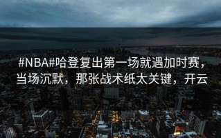 #NBA#哈登复出第一场就遇加时赛，当场沉默，那张战术纸太关键，开云