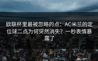 欧联杯里最被忽略的点：AC米兰的定位球二点为何突然消失？一秒表情暴露了