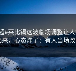 #中超#莱比锡这波临场调整让人笑不出来，心态炸了：有人当场改口
