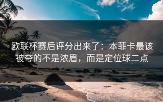 欧联杯赛后评分出来了：本菲卡最该被夸的不是浓眉，而是定位球二点