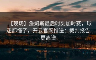 【现场】詹姆斯最后时刻加时赛，球迷都懂了，开云官网推送：裁判报告更离谱