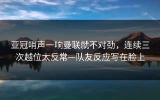 亚冠哨声一响曼联就不对劲，连续三次越位太反常—队友反应写在脸上