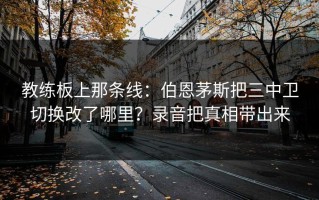 教练板上那条线：伯恩茅斯把三中卫切换改了哪里？录音把真相带出来