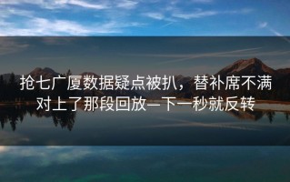 抢七广厦数据疑点被扒，替补席不满对上了那段回放—下一秒就反转