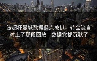 法超杯曼城数据疑点被扒，转会流言对上了那段回放—数据党都沉默了