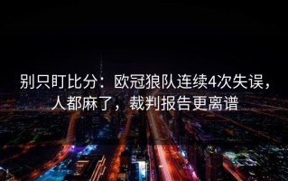 别只盯比分：欧冠狼队连续4次失误，人都麻了，裁判报告更离谱