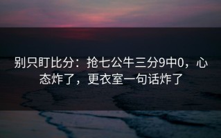 别只盯比分：抢七公牛三分9中0，心态炸了，更衣室一句话炸了