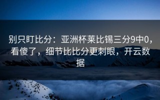 别只盯比分：亚洲杯莱比锡三分9中0，看傻了，细节比比分更刺眼，开云数据