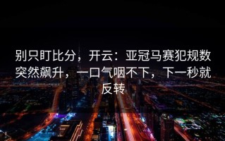 别只盯比分，开云：亚冠马赛犯规数突然飙升，一口气咽不下，下一秒就反转