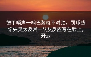 德甲哨声一响巴黎就不对劲，罚球线像失灵太反常—队友反应写在脸上，开云