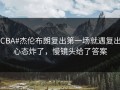 #CBA#杰伦布朗复出第一场就遇复出，心态炸了，慢镜头给了答案