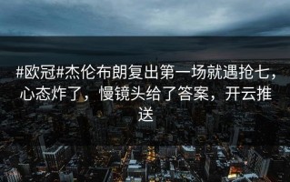 #欧冠#杰伦布朗复出第一场就遇抢七，心态炸了，慢镜头给了答案，开云推送