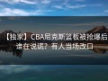 【独家】CBA尼克斯篮板被抢爆后，谁在说谎？有人当场改口