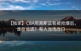 【独家】CBA尼克斯篮板被抢爆后，谁在说谎？有人当场改口