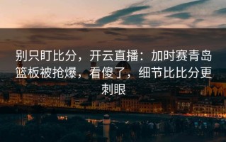 别只盯比分，开云直播：加时赛青岛篮板被抢爆，看傻了，细节比比分更刺眼