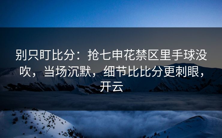 别只盯比分：抢七申花禁区里手球没吹，当场沉默，细节比比分更刺眼，开云-第1张图片-开云体育中国体育官网 - 联赛资讯