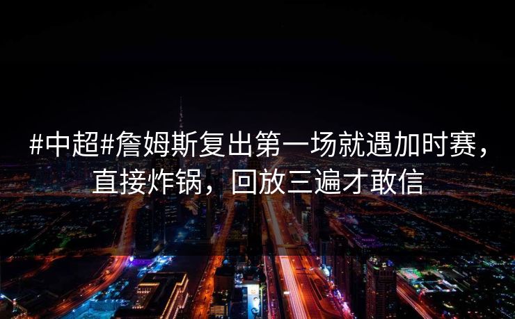 #中超#詹姆斯复出第一场就遇加时赛，直接炸锅，回放三遍才敢信-第1张图片-开云体育中国体育官网 - 联赛资讯