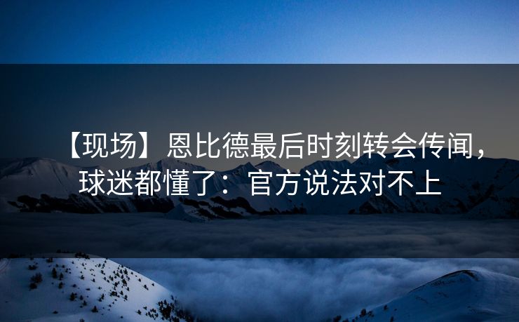 【现场】恩比德最后时刻转会传闻，球迷都懂了：官方说法对不上-第1张图片-开云体育中国体育官网 - 联赛资讯