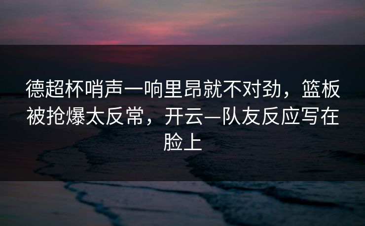 德超杯哨声一响里昂就不对劲，篮板被抢爆太反常，开云—队友反应写在脸上-第1张图片-开云体育中国体育官网 - 联赛资讯