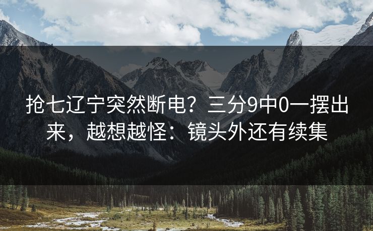 抢七辽宁突然断电？三分9中0一摆出来，越想越怪：镜头外还有续集-第1张图片-开云体育中国体育官网 - 联赛资讯