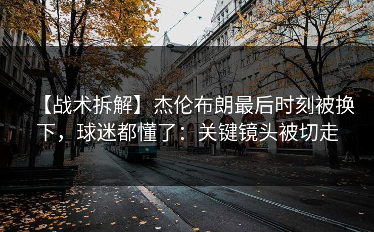 【战术拆解】杰伦布朗最后时刻被换下，球迷都懂了：关键镜头被切走-第1张图片-开云体育中国体育官网 - 联赛资讯
