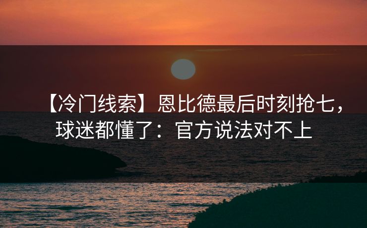 【冷门线索】恩比德最后时刻抢七，球迷都懂了：官方说法对不上-第1张图片-开云体育中国体育官网 - 联赛资讯