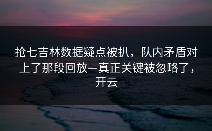 抢七吉林数据疑点被扒，队内矛盾对上了那段回放—真正关键被忽略了，开云-第1张图片-开云体育中国体育官网 - 联赛资讯
