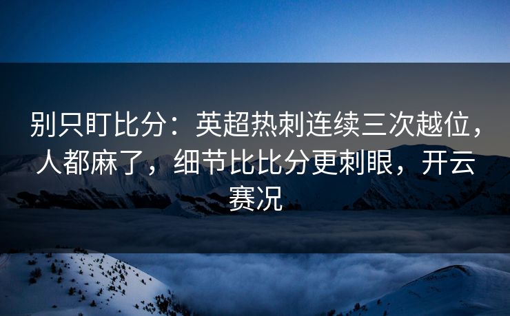 别只盯比分：英超热刺连续三次越位，人都麻了，细节比比分更刺眼，开云赛况-第1张图片-开云体育中国体育官网 - 联赛资讯