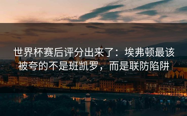 世界杯赛后评分出来了：埃弗顿最该被夸的不是班凯罗，而是联防陷阱-第1张图片-开云体育中国体育官网 - 联赛资讯